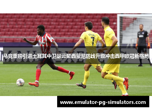 马竞重磅引进土耳其中卫瑟云聚西蒙尼防线升级冲击西甲欧冠新格局
