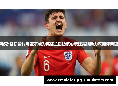 马克·格伊替代马奎尔成为英格兰后防核心表现亮眼助力欧洲杯晋级