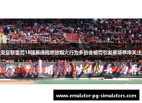 亚足联重罚18强赛违规燃放烟火行为多协会被罚引发赛场秩序关注