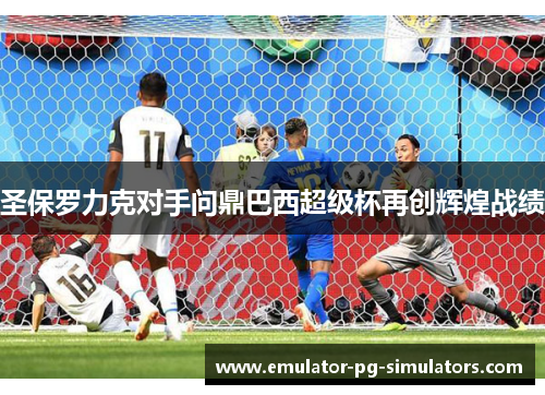 圣保罗力克对手问鼎巴西超级杯再创辉煌战绩 圣保罗力克对手问鼎巴西超级杯再创辉煌战绩
