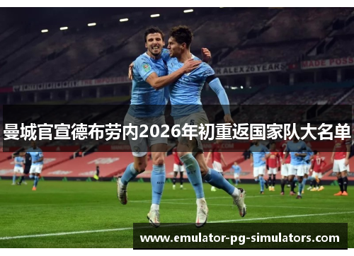 曼城官宣德布劳内2026年初重返国家队大名单 曼城官宣德布劳内2026年初重返国家队大名单