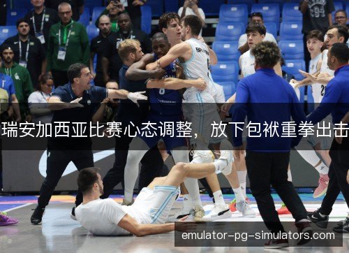 瑞安加西亚比赛心态调整，放下包袱重拳出击