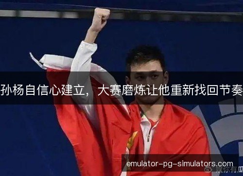 孙杨自信心建立，大赛磨炼让他重新找回节奏