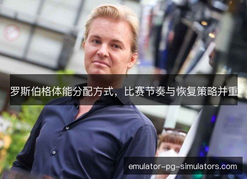 罗斯伯格体能分配方式,比赛节奏与恢复策略并重 罗斯伯格体能分配方式,比赛节奏与恢复策略并重