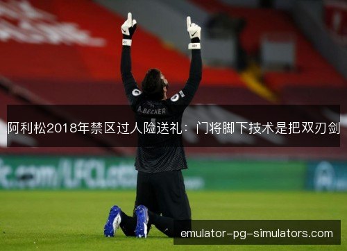 阿利松2018年禁区过人险送礼：门将脚下技术是把双刃剑