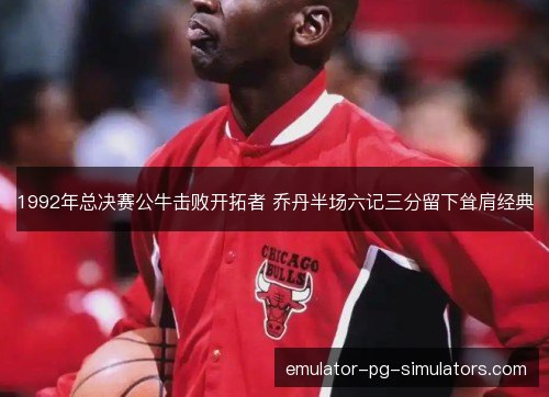 1992年总决赛公牛击败开拓者 乔丹半场六记三分留下耸肩经典 1992年总决赛公牛击败开拓者 乔丹半场六记三分留下耸肩经典