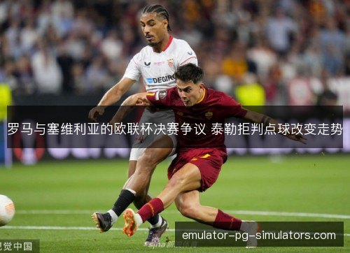 罗马与塞维利亚的欧联杯决赛争议 泰勒拒判点球改变走势 罗马与塞维利亚的欧联杯决赛争议 泰勒拒判点球改变走势